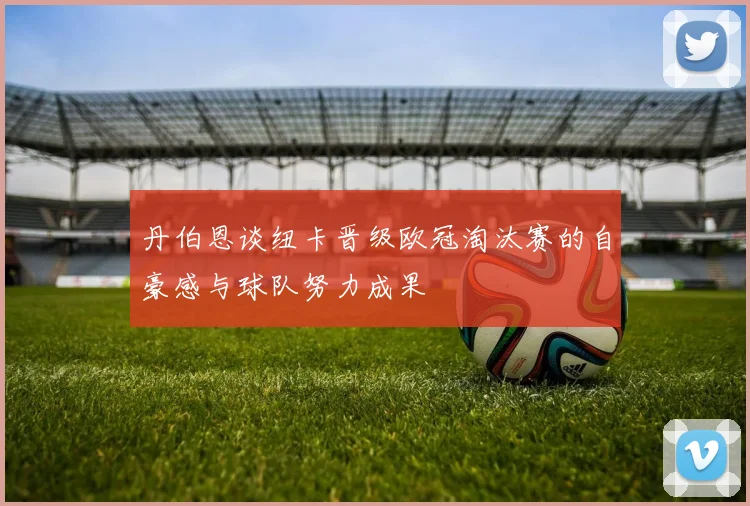 丹伯恩谈纽卡晋级欧冠淘汰赛的自豪感与球队努力成果
