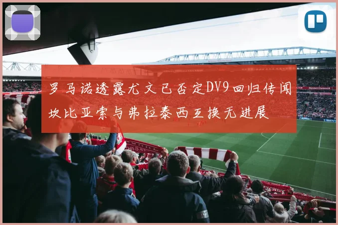 罗马诺透露尤文已否定DV9回归传闻坎比亚索与弗拉泰西互换无进展