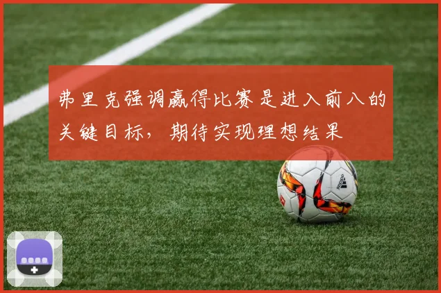 弗里克强调赢得比赛是进入前八的关键目标，期待实现理想结果