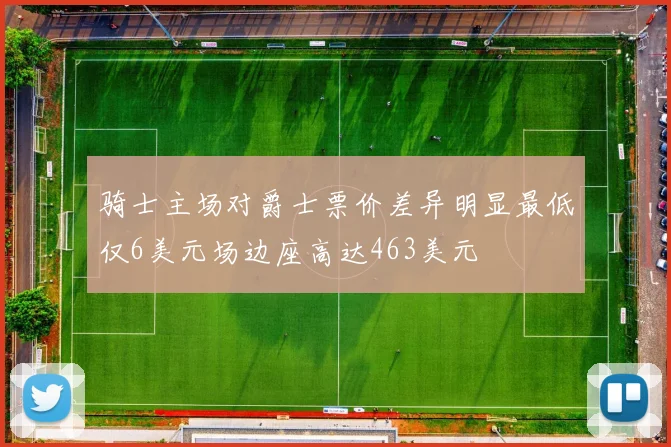 骑士主场对爵士票价差异明显最低仅6美元场边座高达463美元
