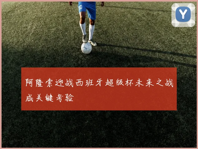 阿隆索迎战西班牙超级杯未来之战成关键考验