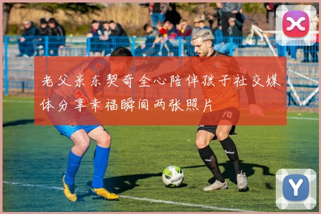老父亲东契奇全心陪伴孩子社交媒体分享幸福瞬间两张照片