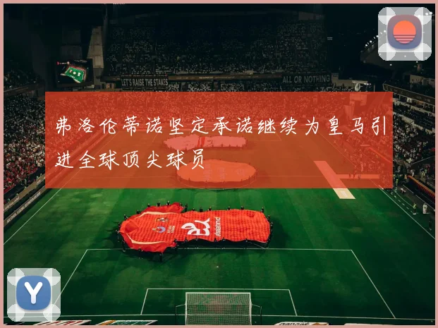 弗洛伦蒂诺坚定承诺继续为皇马引进全球顶尖球员