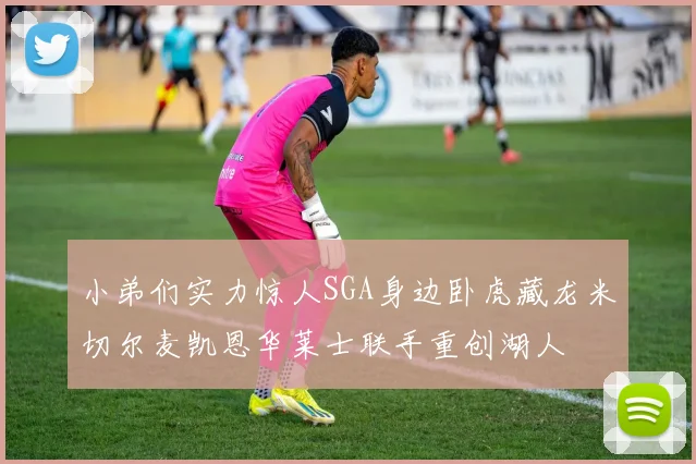 小弟们实力惊人SGA身边卧虎藏龙米切尔麦凯恩华莱士联手重创湖人