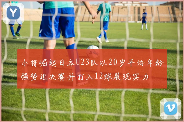 小将崛起日本U23队以20岁平均年龄强势进决赛并打入12球展现实力