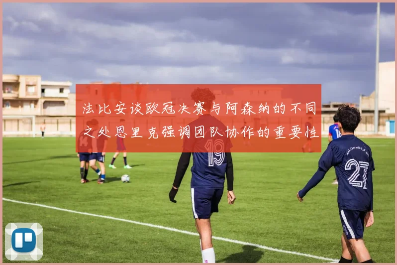 法比安谈欧冠决赛与阿森纳的不同之处恩里克强调团队协作的重要性