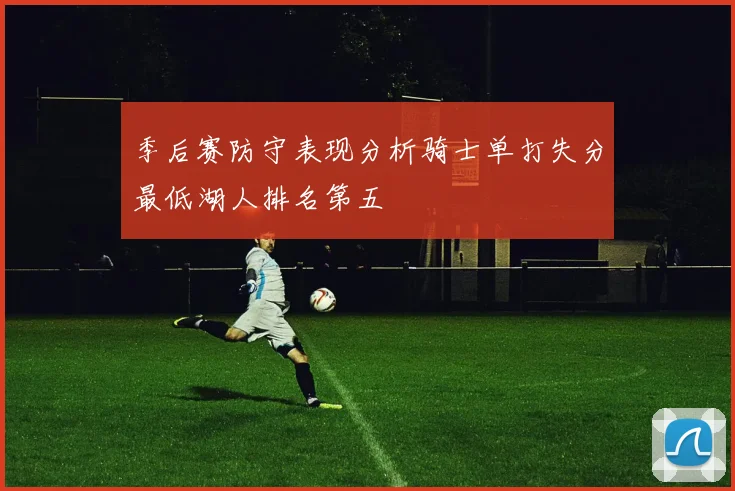 季后赛防守表现分析骑士单打失分最低湖人排名第五