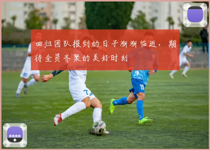 回归团队报到的日子渐渐临近，期待全员齐聚的美好时刻