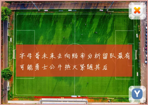 字母哥未来去向赔率分析留队最有可能勇士公牛热火紧随其后