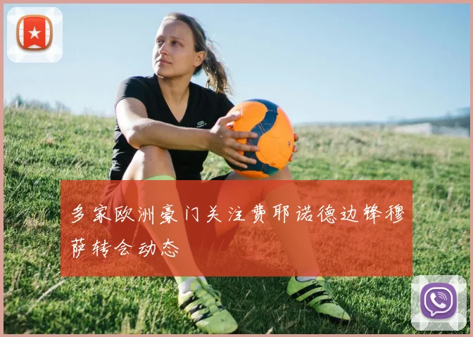 多家欧洲豪门关注费耶诺德边锋穆萨转会动态