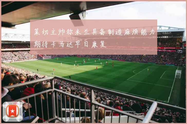莱切主帅称米兰具备制造麻烦能力期待卡马达早日康复