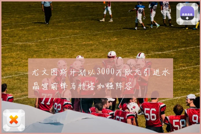 尤文图斯计划以3000万欧元引进水晶宫前锋马特塔加强阵容