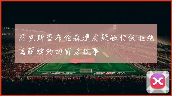 尼克斯签布伦森遭质疑独行侠拒绝高薪续约的背后故事
