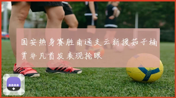 国安热身赛胜南通支云新援茹子楠贾非凡首发表现抢眼