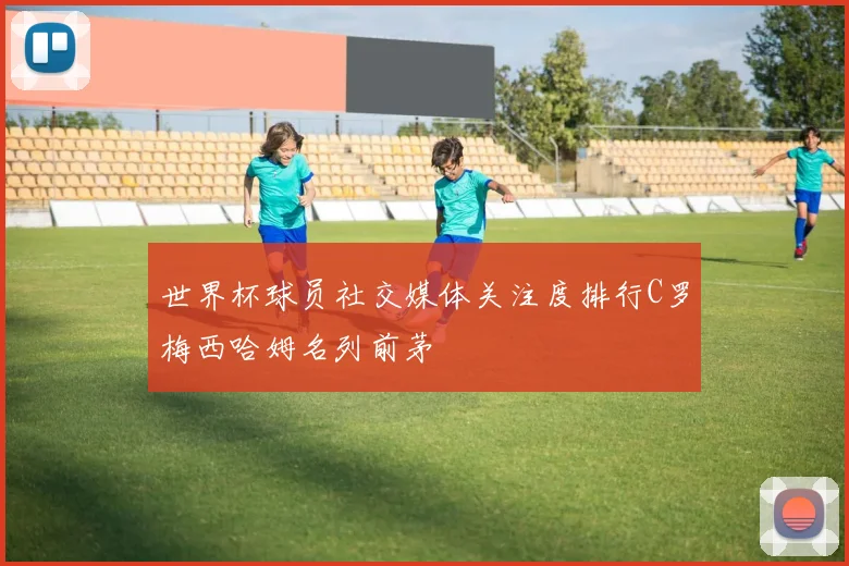 世界杯球员社交媒体关注度排行C罗梅西哈姆名列前茅