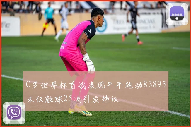 C罗世界杯首战表现平平跑动83895米仅触球25次引发热议