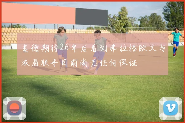 基德期待26年后看到弗拉格欧文与浓眉联手目前尚无任何保证