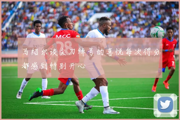 马绍尔谈尖刀绰号的喜悦每次得分都感到特别开心