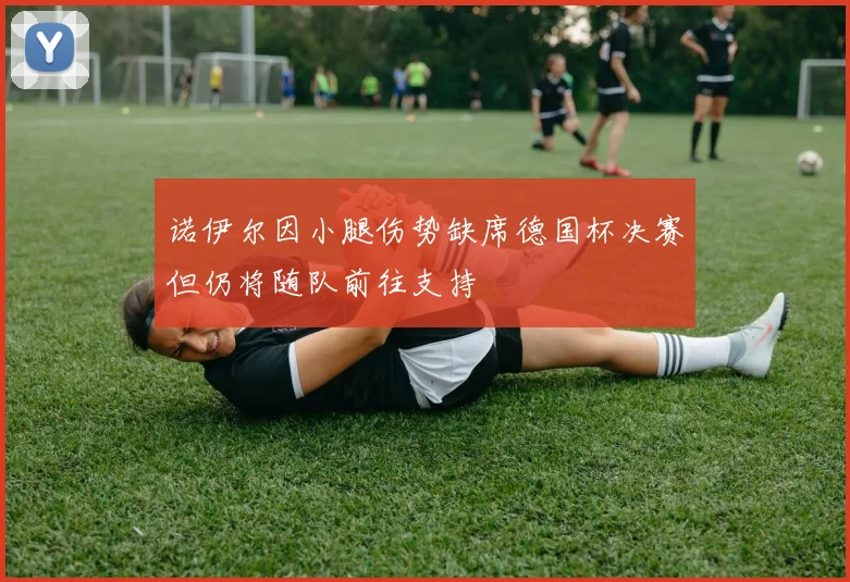 诺伊尔因小腿伤势缺席德国杯决赛但仍将随队前往支持