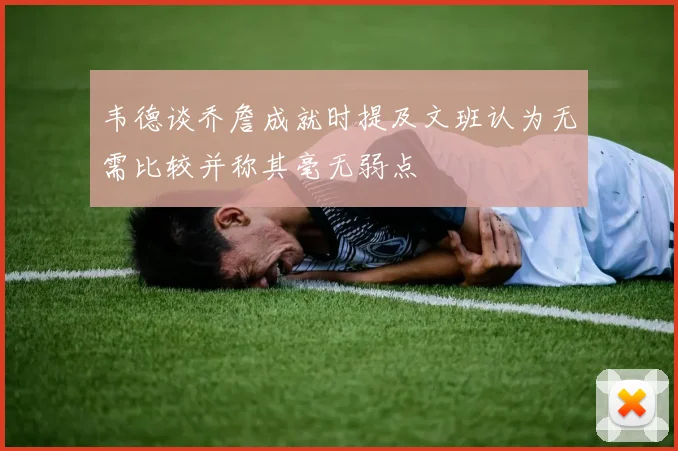 韦德谈乔詹成就时提及文班认为无需比较并称其毫无弱点