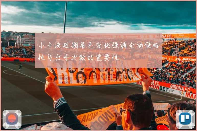 小卡谈近期角色变化强调全场侵略性与出手次数的重要性