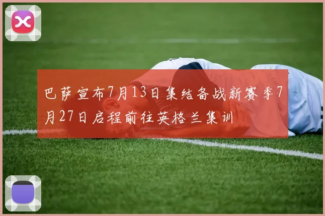 巴萨宣布7月13日集结备战新赛季7月27日启程前往英格兰集训