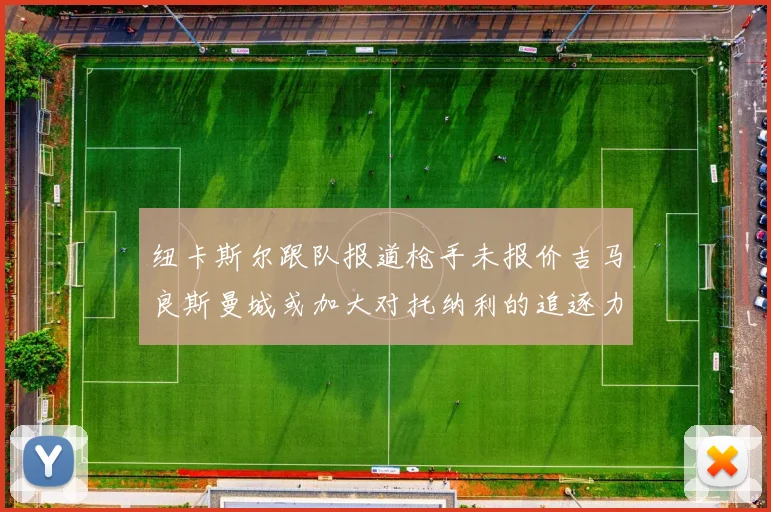 纽卡斯尔跟队报道枪手未报价吉马良斯曼城或加大对托纳利的追逐力度