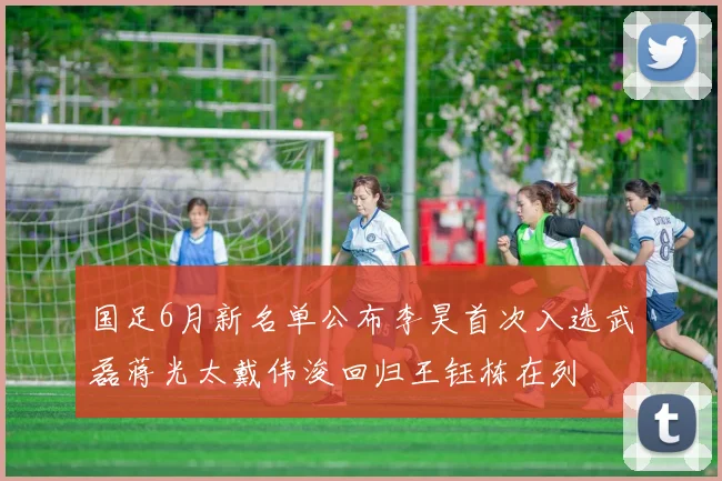 国足6月新名单公布李昊首次入选武磊蒋光太戴伟浚回归王钰栋在列