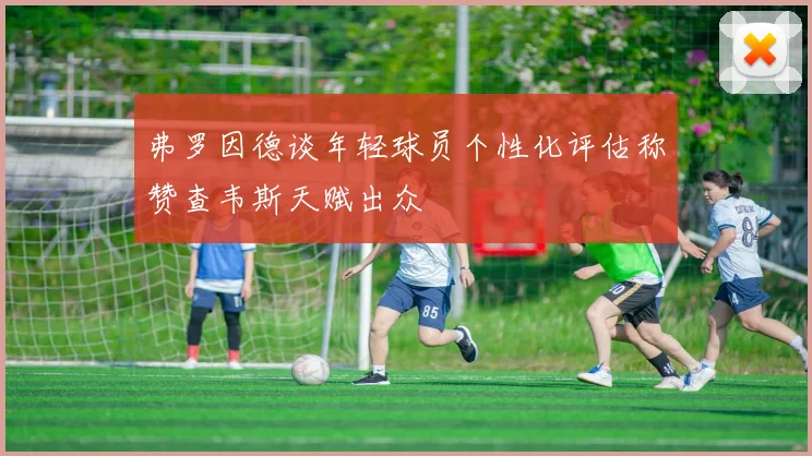 弗罗因德谈年轻球员个性化评估称赞查韦斯天赋出众