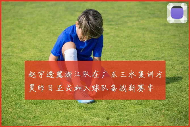 赵宇透露浙江队在广东三水集训方昊昨日正式加入球队备战新赛季