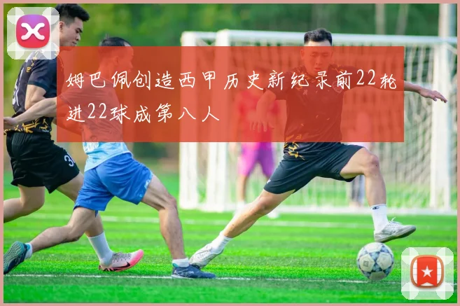 姆巴佩创造西甲历史新纪录前22轮进22球成第八人
