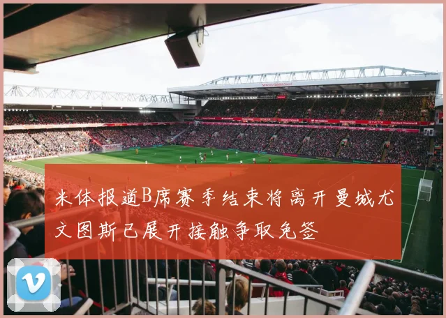 米体报道B席赛季结束将离开曼城尤文图斯已展开接触争取免签