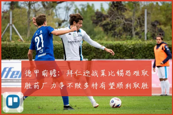 德甲前瞻：拜仁迎战莱比锡恐难取胜药厂力争不败多特有望顺利取胜