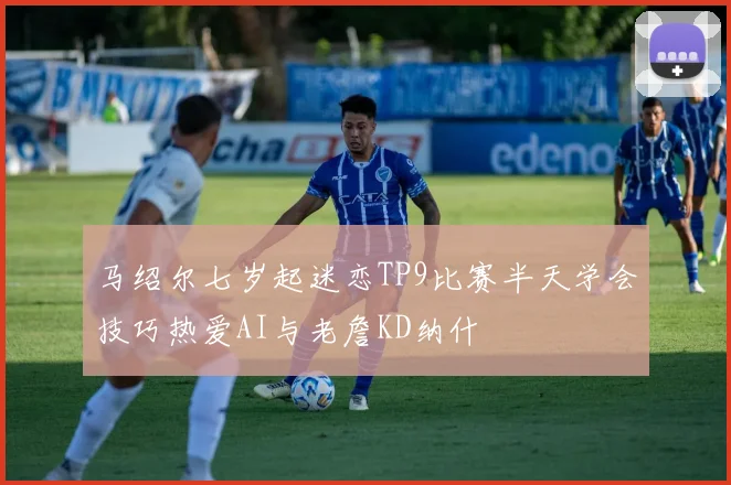 马绍尔七岁起迷恋TP9比赛半天学会技巧热爱AI与老詹KD纳什