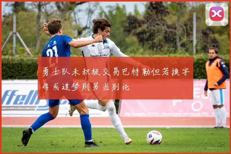 勇士队未积极交易巴特勒但若换字母或追梦则另当别论