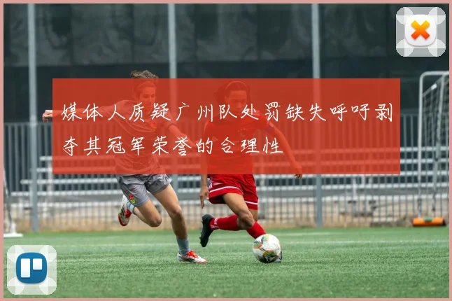 媒体人质疑广州队处罚缺失呼吁剥夺其冠军荣誉的合理性