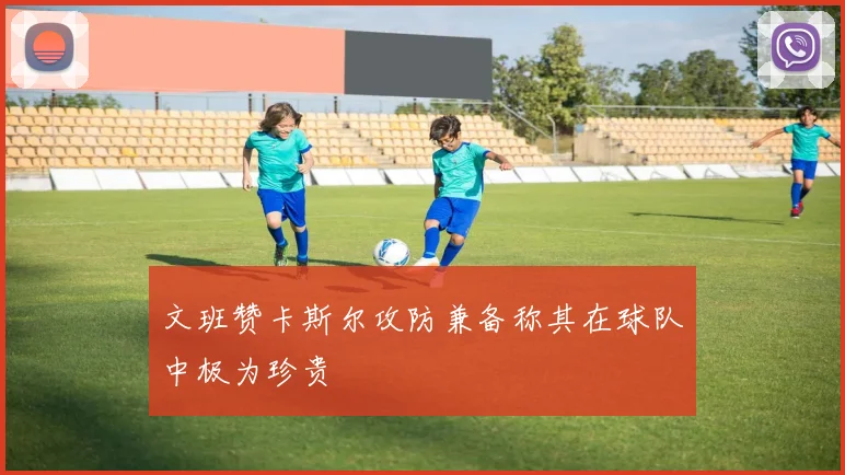 文班赞卡斯尔攻防兼备称其在球队中极为珍贵