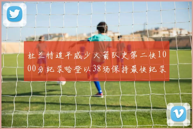 杜兰特追平威少火箭队史第二快1000分纪录哈登以38场保持最快纪录