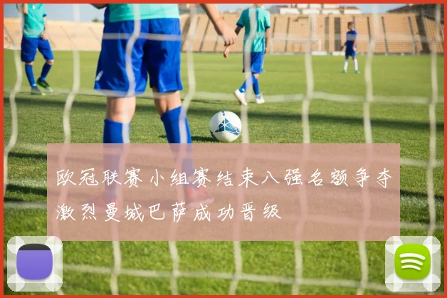 欧冠联赛小组赛结束八强名额争夺激烈曼城巴萨成功晋级